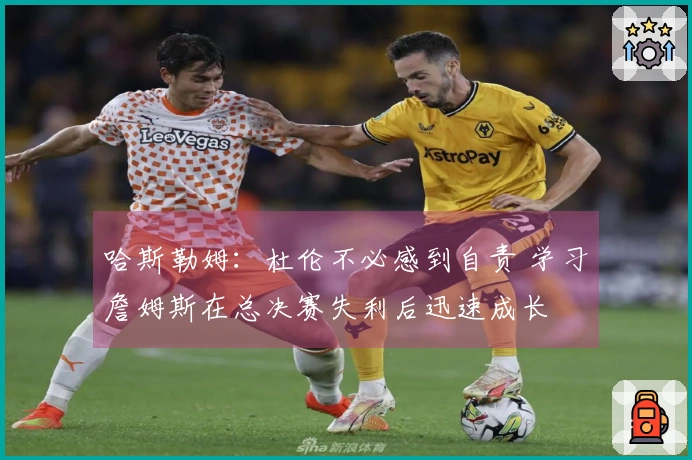 哈斯勒姆：杜伦不必感到自责 学习詹姆斯在总决赛失利后迅速成长