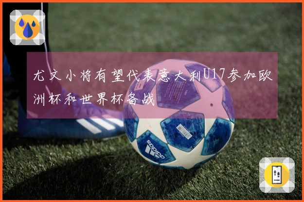 尤文小将有望代表意大利U17参加欧洲杯和世界杯备战