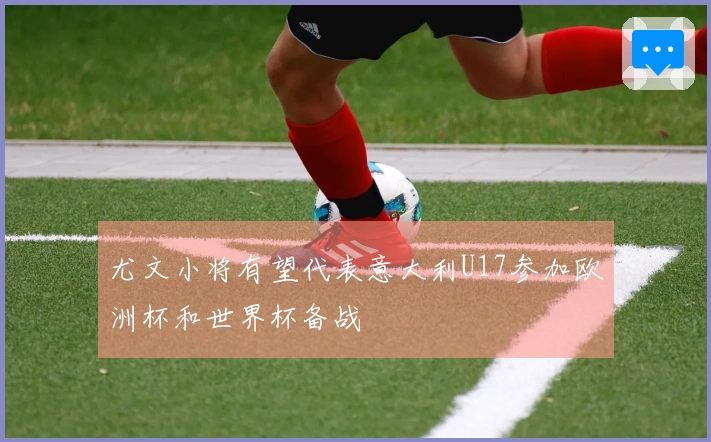 尤文小将有望代表意大利U17参加欧洲杯和世界杯备战